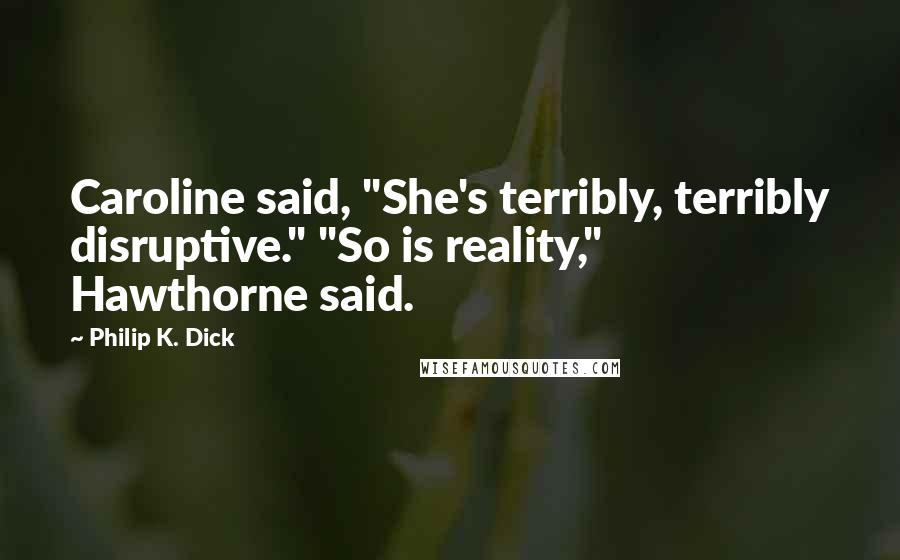 Philip K. Dick Quotes: Caroline said, "She's terribly, terribly disruptive." "So is reality," Hawthorne said.