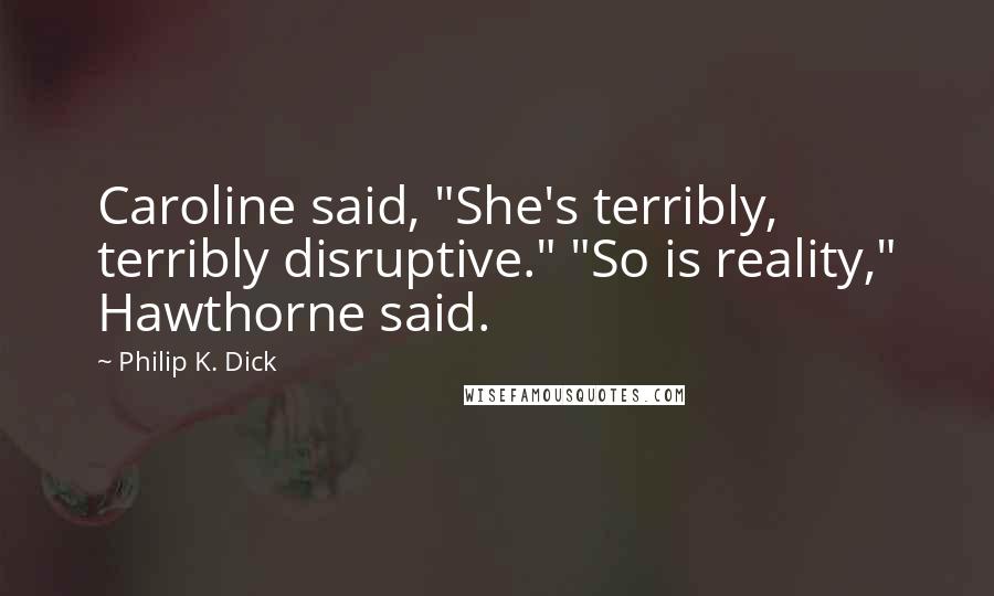 Philip K. Dick Quotes: Caroline said, "She's terribly, terribly disruptive." "So is reality," Hawthorne said.
