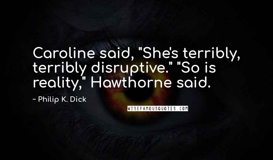 Philip K. Dick Quotes: Caroline said, "She's terribly, terribly disruptive." "So is reality," Hawthorne said.
