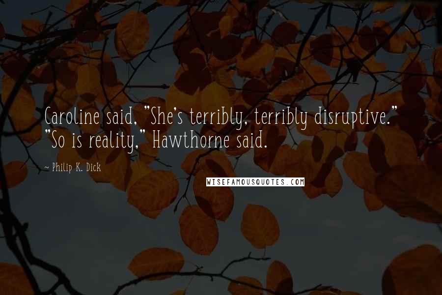 Philip K. Dick Quotes: Caroline said, "She's terribly, terribly disruptive." "So is reality," Hawthorne said.