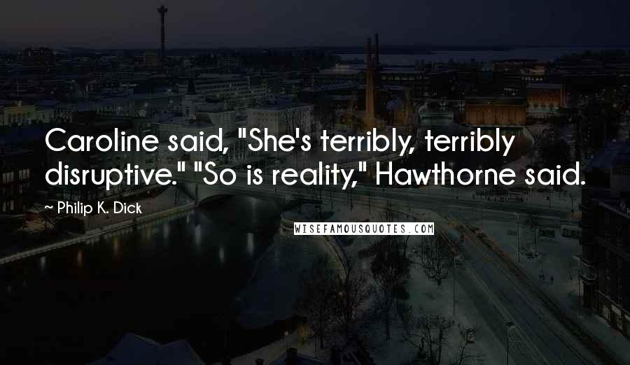 Philip K. Dick Quotes: Caroline said, "She's terribly, terribly disruptive." "So is reality," Hawthorne said.