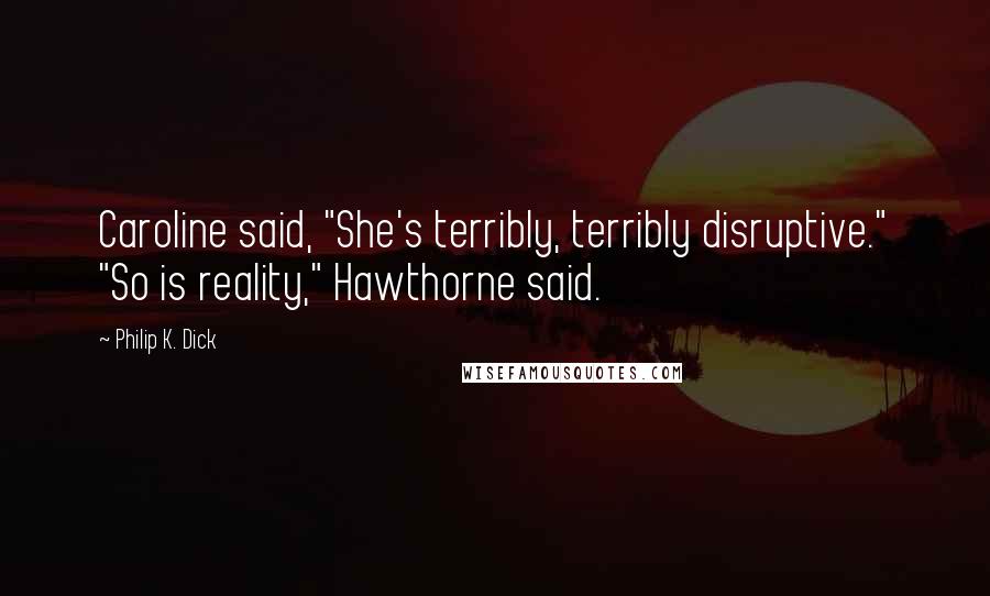 Philip K. Dick Quotes: Caroline said, "She's terribly, terribly disruptive." "So is reality," Hawthorne said.