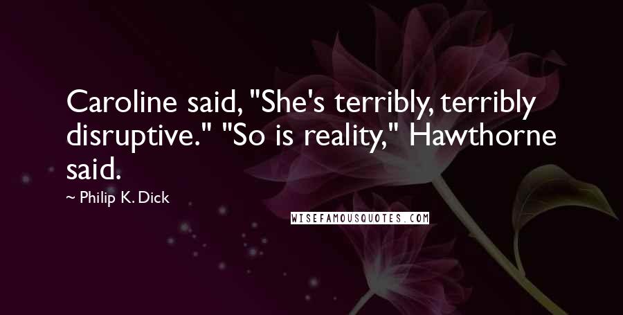 Philip K. Dick Quotes: Caroline said, "She's terribly, terribly disruptive." "So is reality," Hawthorne said.