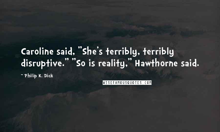 Philip K. Dick Quotes: Caroline said, "She's terribly, terribly disruptive." "So is reality," Hawthorne said.