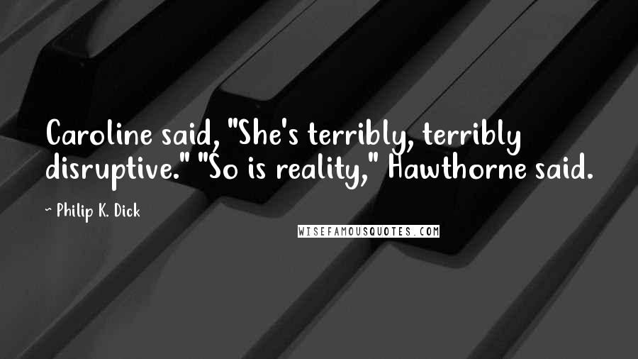 Philip K. Dick Quotes: Caroline said, "She's terribly, terribly disruptive." "So is reality," Hawthorne said.