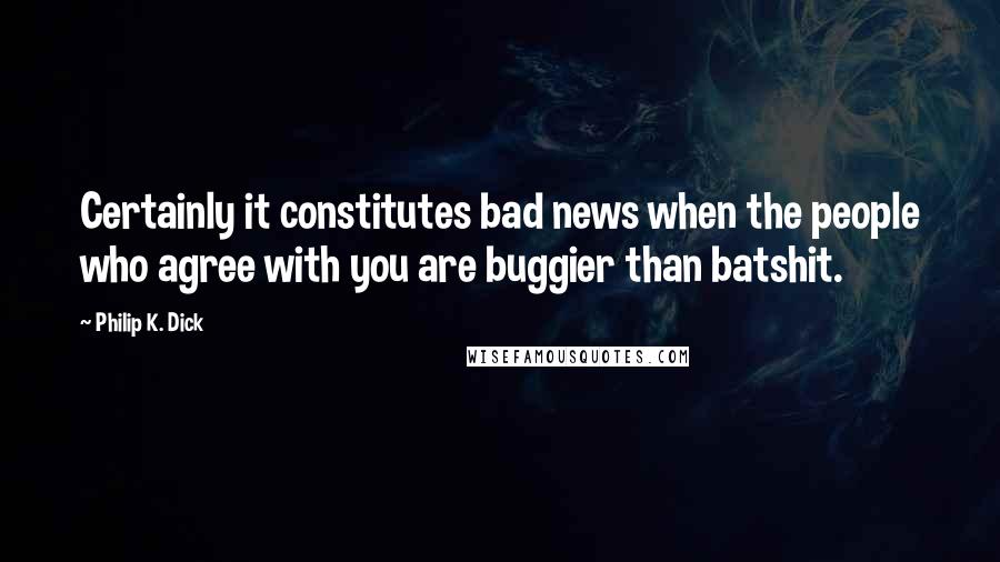 Philip K. Dick Quotes: Certainly it constitutes bad news when the people who agree with you are buggier than batshit.