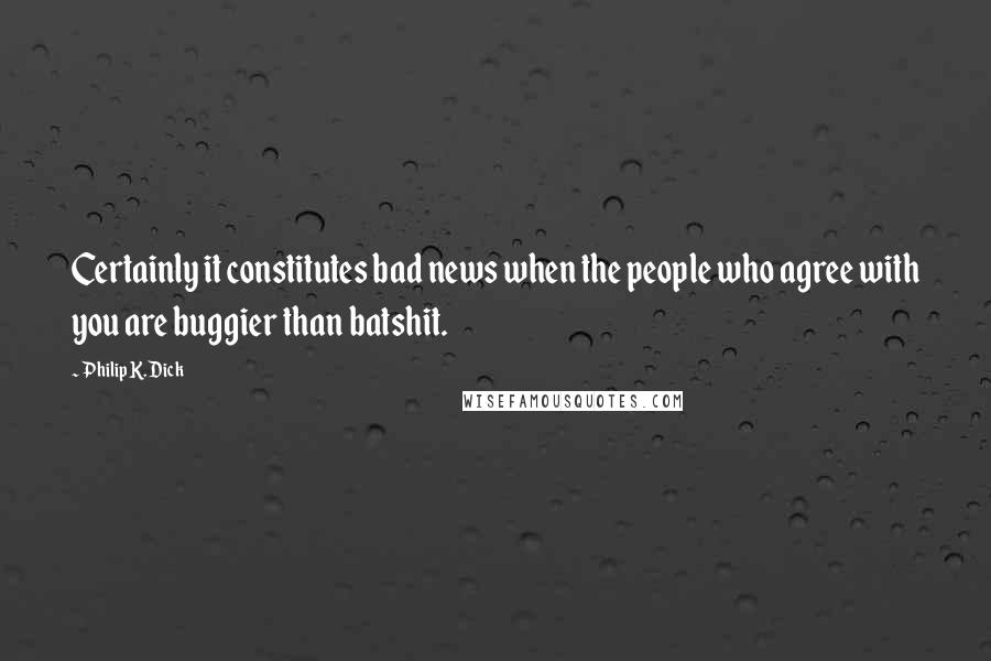 Philip K. Dick Quotes: Certainly it constitutes bad news when the people who agree with you are buggier than batshit.
