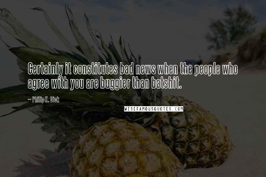 Philip K. Dick Quotes: Certainly it constitutes bad news when the people who agree with you are buggier than batshit.