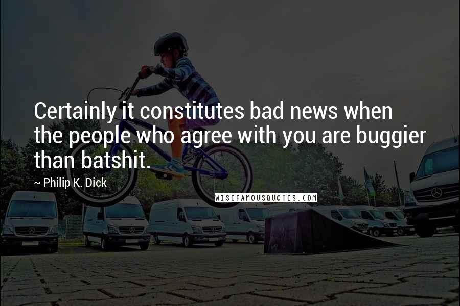 Philip K. Dick Quotes: Certainly it constitutes bad news when the people who agree with you are buggier than batshit.