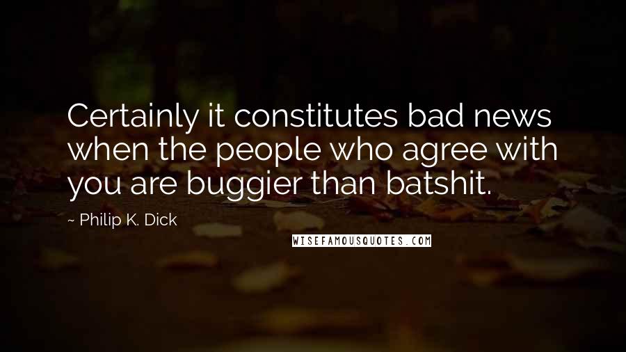 Philip K. Dick Quotes: Certainly it constitutes bad news when the people who agree with you are buggier than batshit.