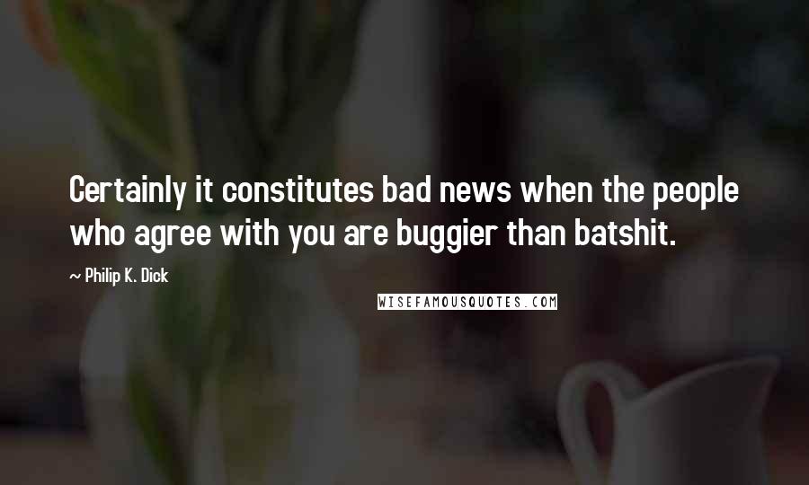 Philip K. Dick Quotes: Certainly it constitutes bad news when the people who agree with you are buggier than batshit.