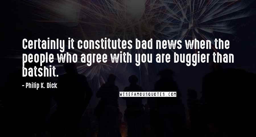 Philip K. Dick Quotes: Certainly it constitutes bad news when the people who agree with you are buggier than batshit.