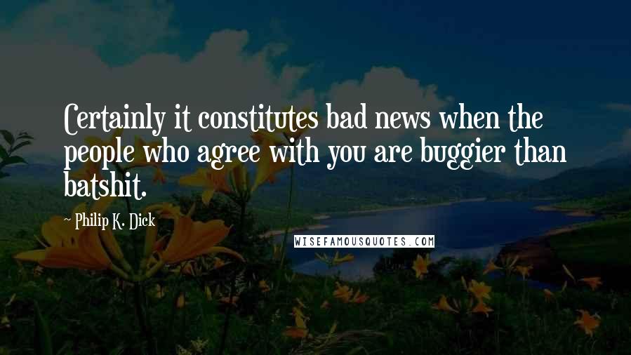 Philip K. Dick Quotes: Certainly it constitutes bad news when the people who agree with you are buggier than batshit.