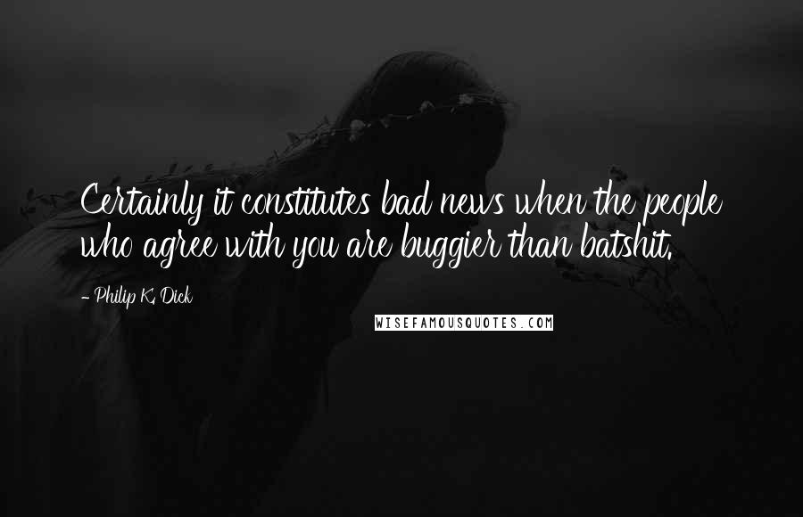Philip K. Dick Quotes: Certainly it constitutes bad news when the people who agree with you are buggier than batshit.