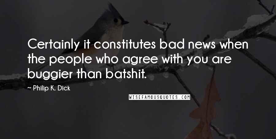 Philip K. Dick Quotes: Certainly it constitutes bad news when the people who agree with you are buggier than batshit.