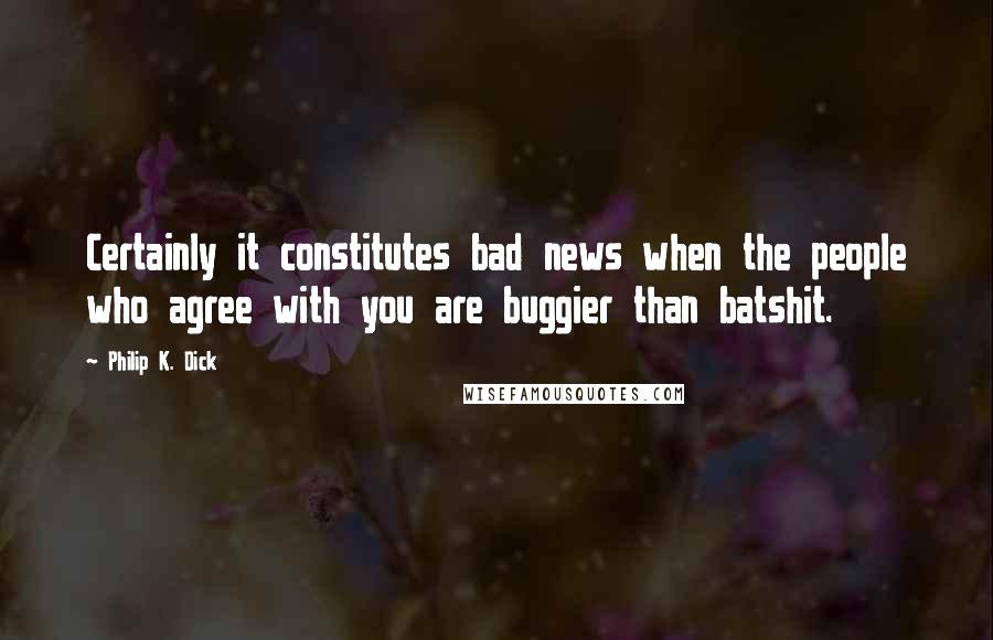 Philip K. Dick Quotes: Certainly it constitutes bad news when the people who agree with you are buggier than batshit.