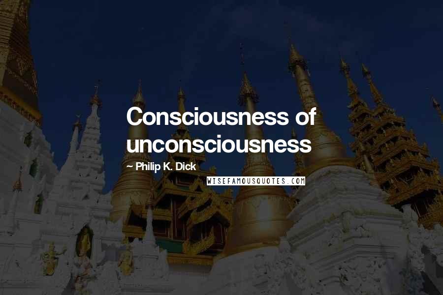 Philip K. Dick Quotes: Consciousness of unconsciousness