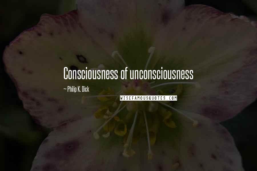 Philip K. Dick Quotes: Consciousness of unconsciousness