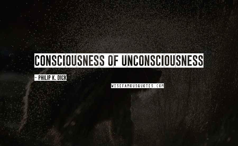 Philip K. Dick Quotes: Consciousness of unconsciousness