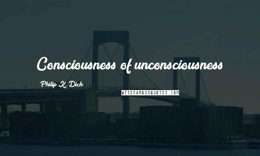 Philip K. Dick Quotes: Consciousness of unconsciousness