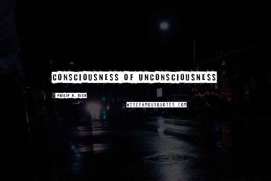 Philip K. Dick Quotes: Consciousness of unconsciousness