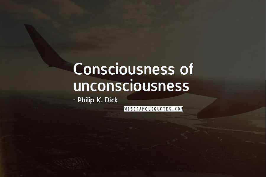 Philip K. Dick Quotes: Consciousness of unconsciousness