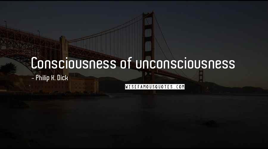 Philip K. Dick Quotes: Consciousness of unconsciousness