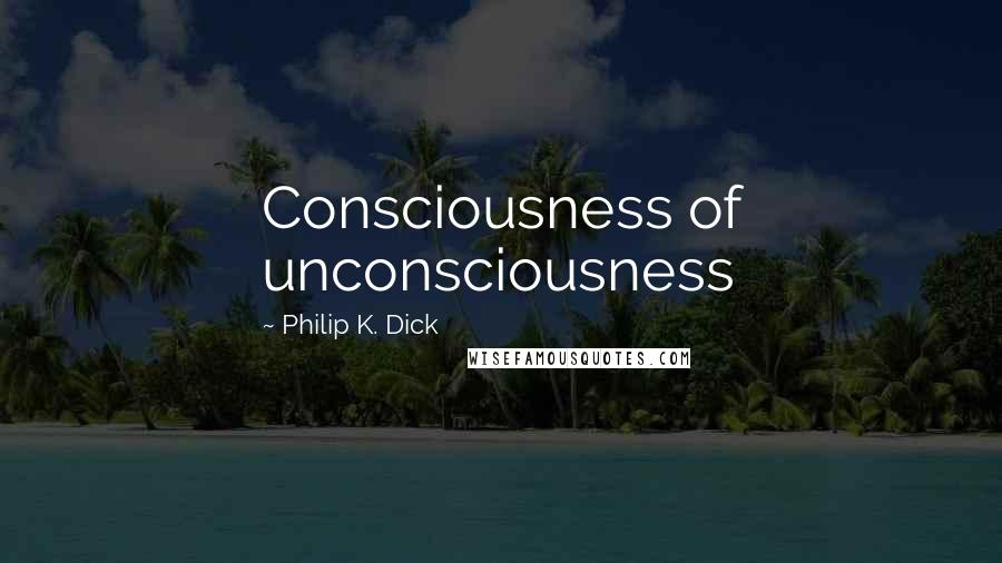 Philip K. Dick Quotes: Consciousness of unconsciousness