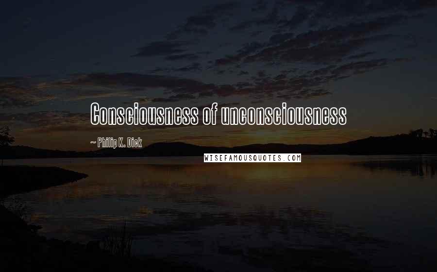 Philip K. Dick Quotes: Consciousness of unconsciousness