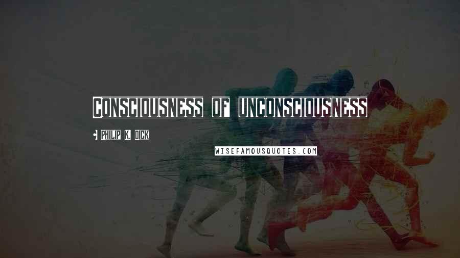 Philip K. Dick Quotes: Consciousness of unconsciousness
