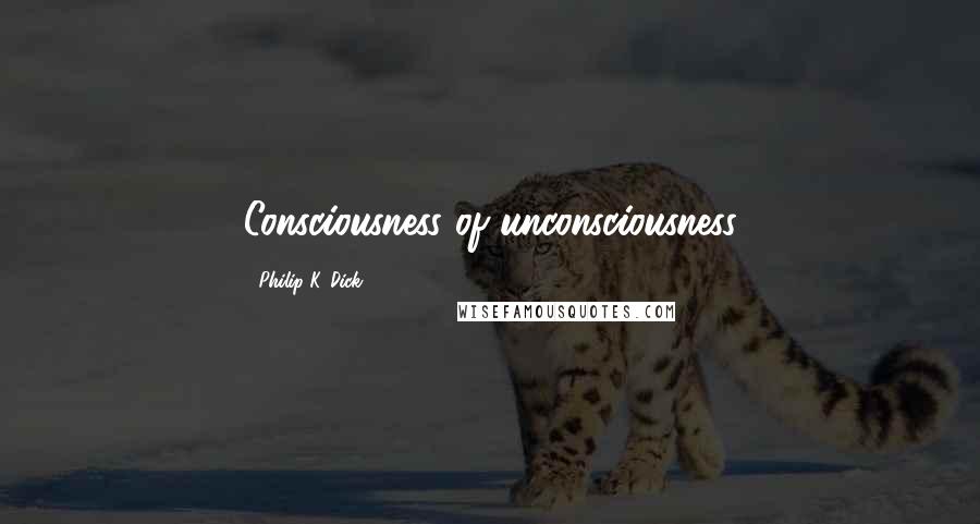 Philip K. Dick Quotes: Consciousness of unconsciousness