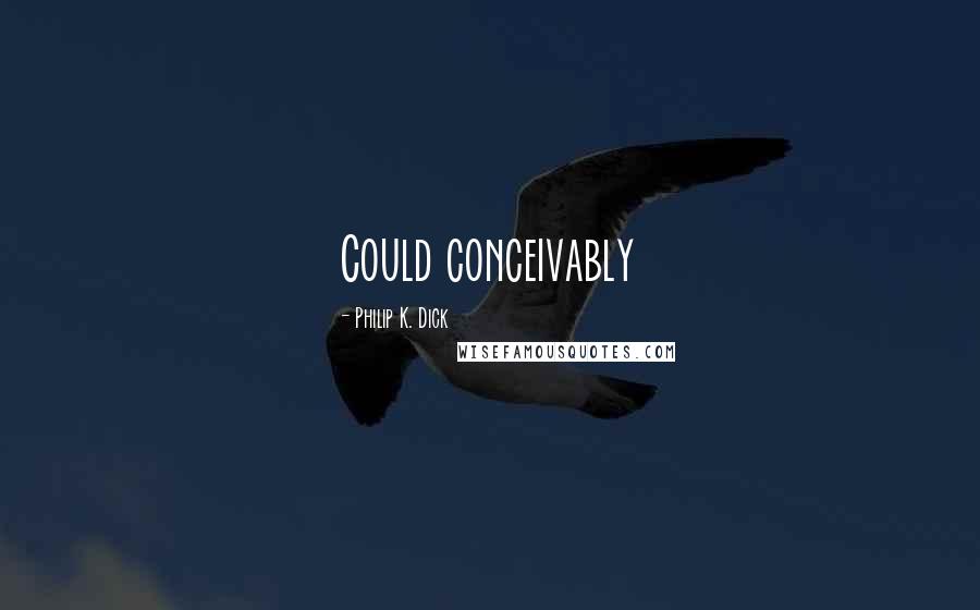 Philip K. Dick Quotes: Could conceivably