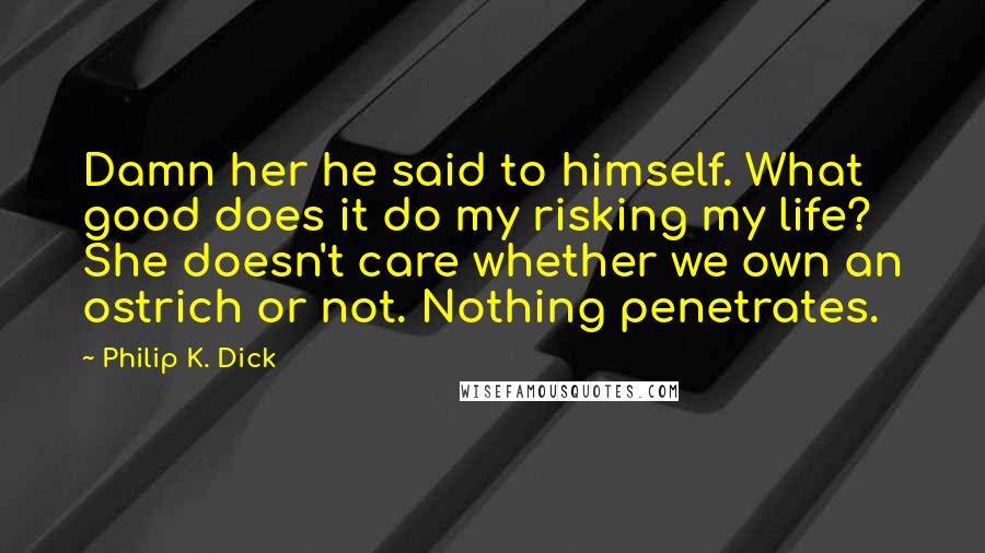 Philip K. Dick Quotes: Damn her he said to himself. What good does it do my risking my life? She doesn't care whether we own an ostrich or not. Nothing penetrates.