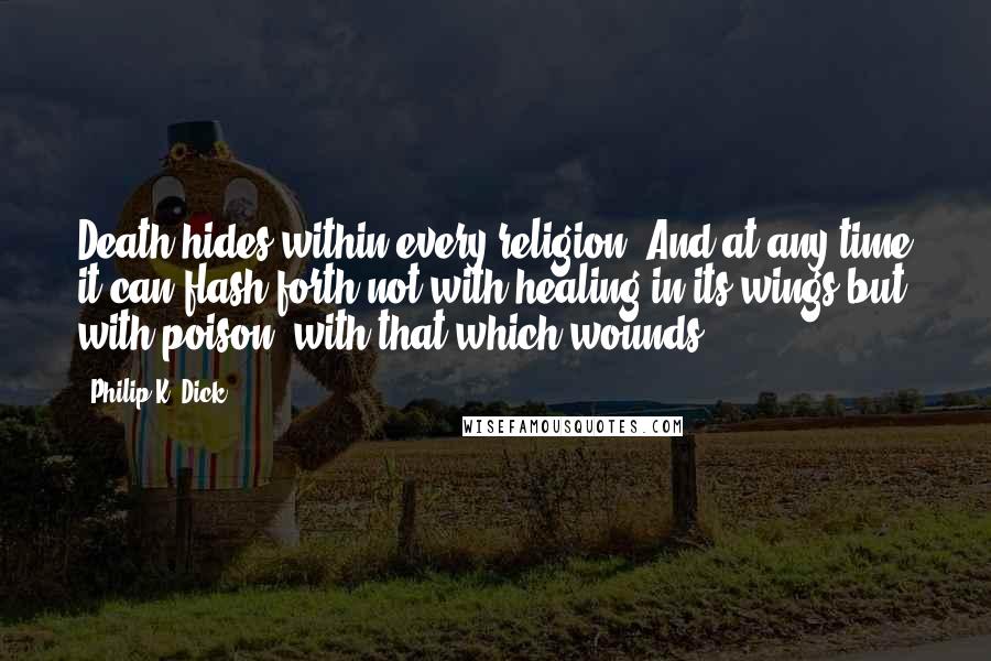 Philip K. Dick Quotes: Death hides within every religion. And at any time it can flash forth-not with healing in its wings but with poison, with that which wounds.