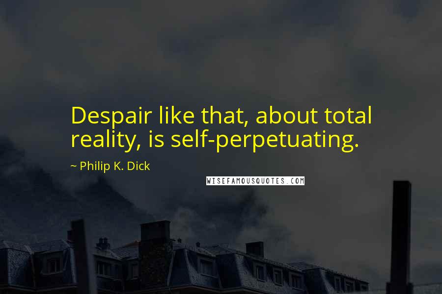 Philip K. Dick Quotes: Despair like that, about total reality, is self-perpetuating.