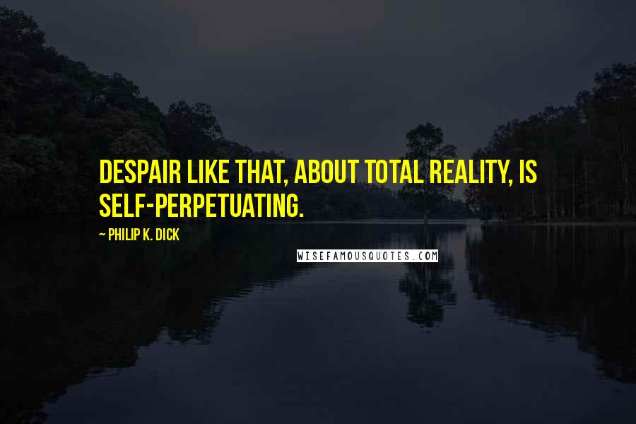 Philip K. Dick Quotes: Despair like that, about total reality, is self-perpetuating.