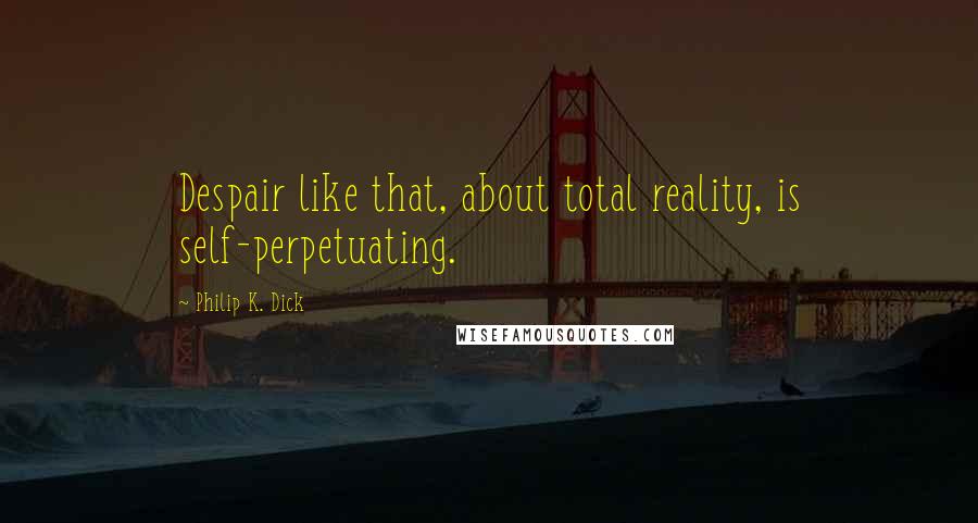 Philip K. Dick Quotes: Despair like that, about total reality, is self-perpetuating.