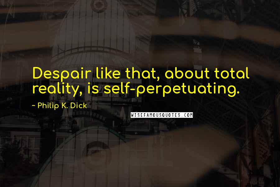 Philip K. Dick Quotes: Despair like that, about total reality, is self-perpetuating.
