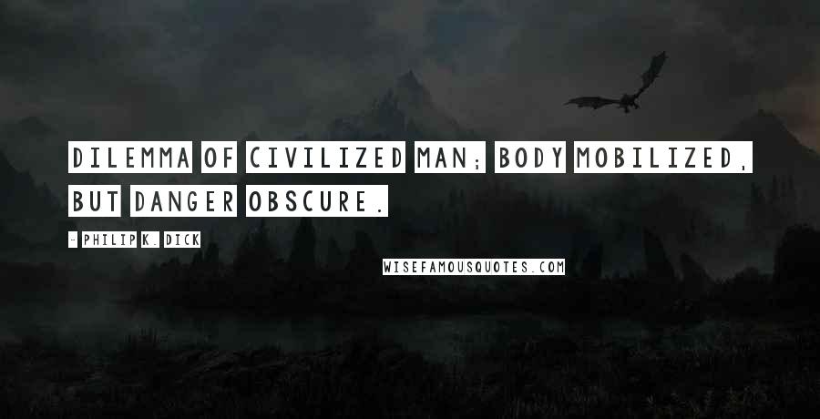 Philip K. Dick Quotes: Dilemma of civilized man; body mobilized, but danger obscure.