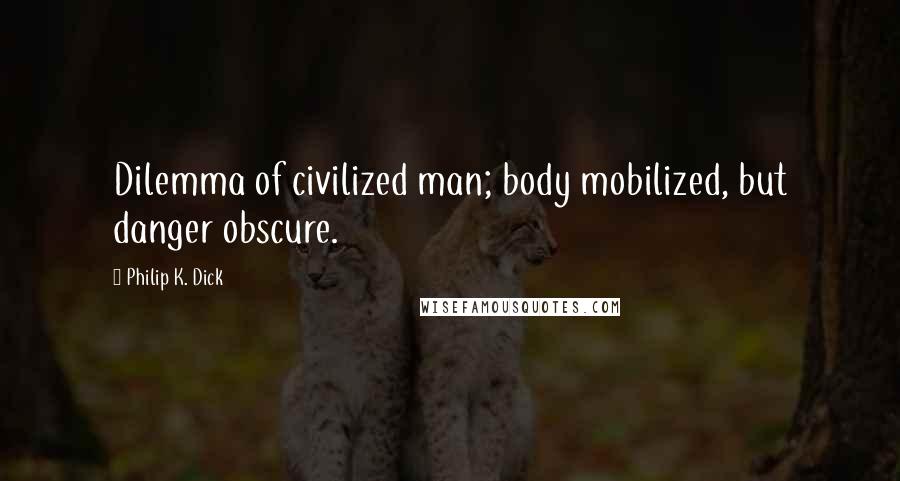 Philip K. Dick Quotes: Dilemma of civilized man; body mobilized, but danger obscure.