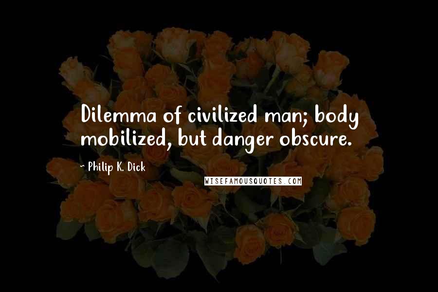 Philip K. Dick Quotes: Dilemma of civilized man; body mobilized, but danger obscure.