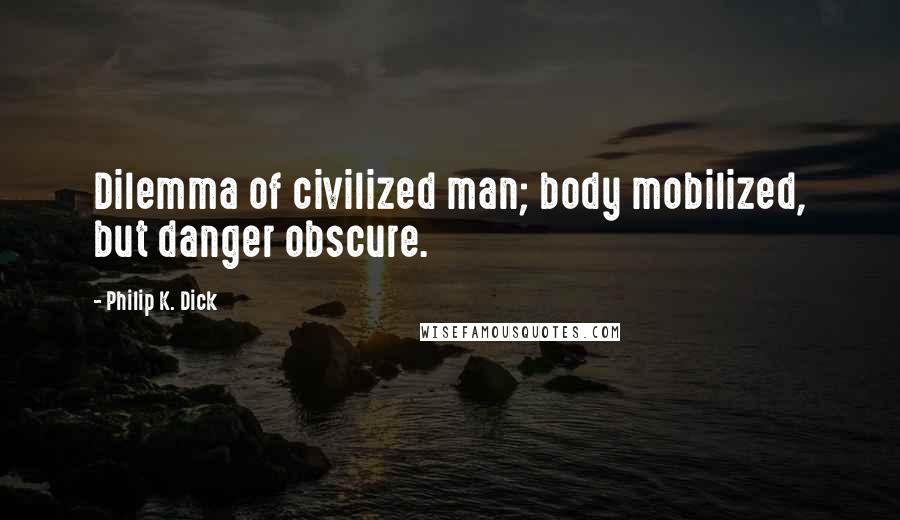 Philip K. Dick Quotes: Dilemma of civilized man; body mobilized, but danger obscure.