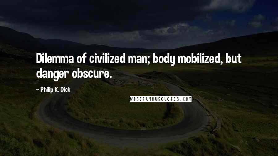 Philip K. Dick Quotes: Dilemma of civilized man; body mobilized, but danger obscure.