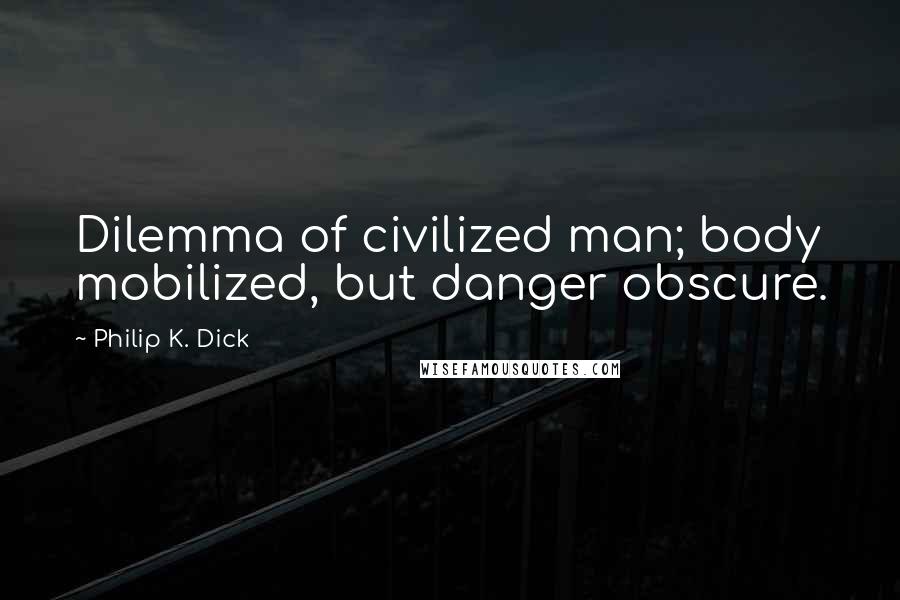 Philip K. Dick Quotes: Dilemma of civilized man; body mobilized, but danger obscure.