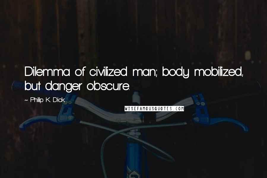 Philip K. Dick Quotes: Dilemma of civilized man; body mobilized, but danger obscure.