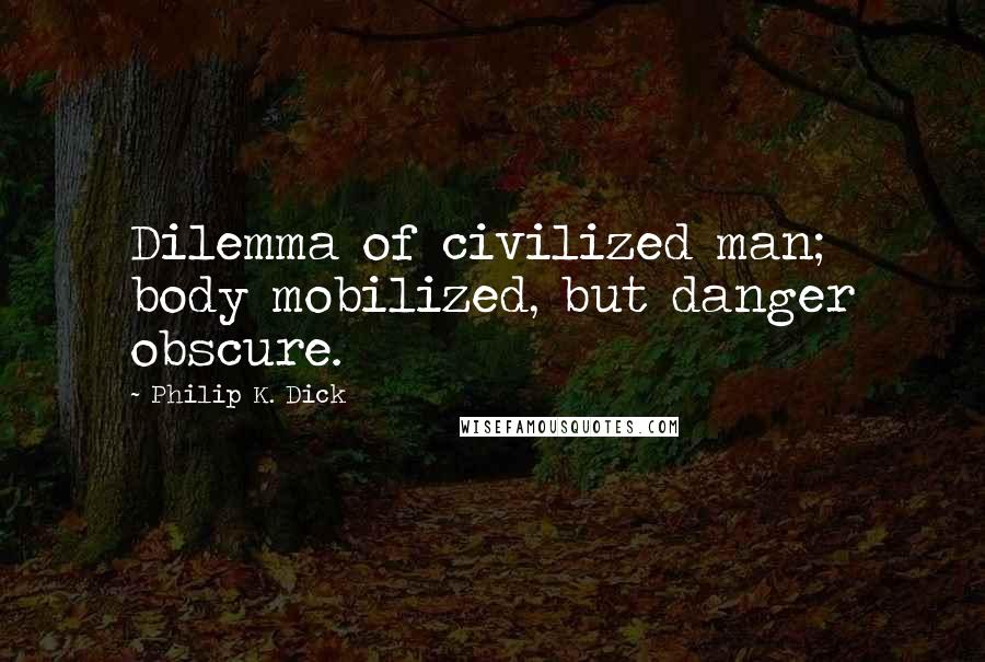 Philip K. Dick Quotes: Dilemma of civilized man; body mobilized, but danger obscure.