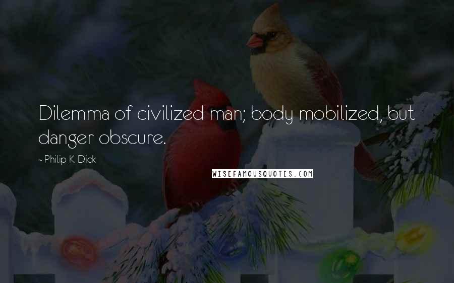 Philip K. Dick Quotes: Dilemma of civilized man; body mobilized, but danger obscure.