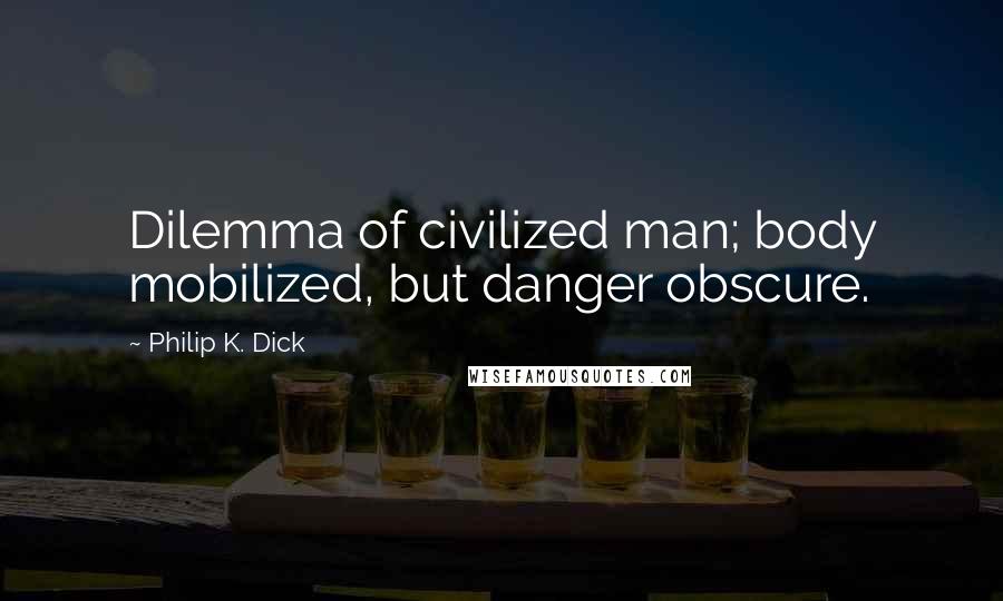 Philip K. Dick Quotes: Dilemma of civilized man; body mobilized, but danger obscure.
