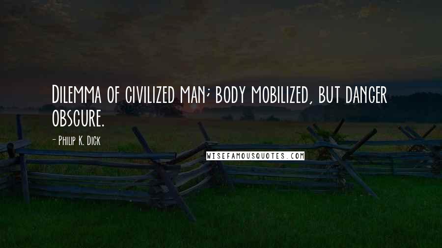 Philip K. Dick Quotes: Dilemma of civilized man; body mobilized, but danger obscure.