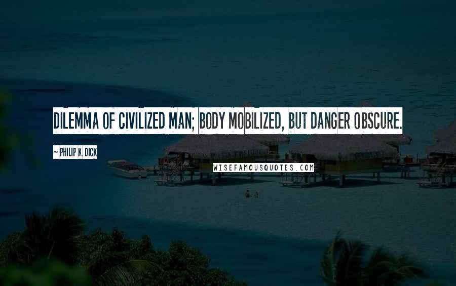 Philip K. Dick Quotes: Dilemma of civilized man; body mobilized, but danger obscure.